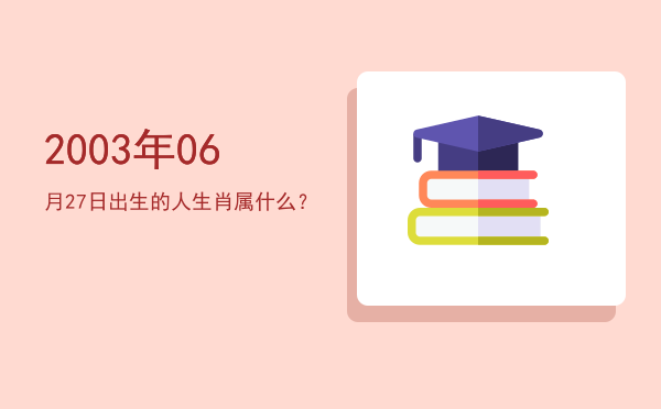2003年06月27日出生的人生肖属什么?