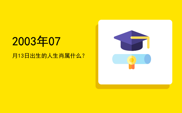 2003年07月13日出生的人生肖属什么?