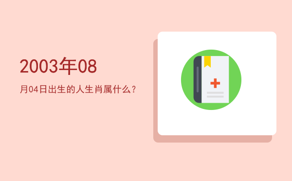 2003年08月04日出生的人生肖属什么?
