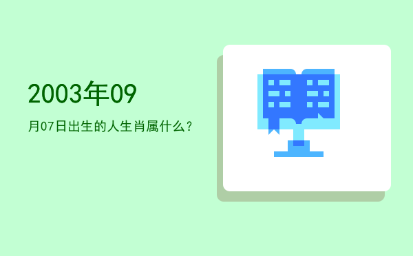 2003年09月07日出生的人生肖属什么?