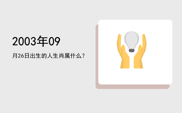 2003年09月26日出生的人生肖属什么?