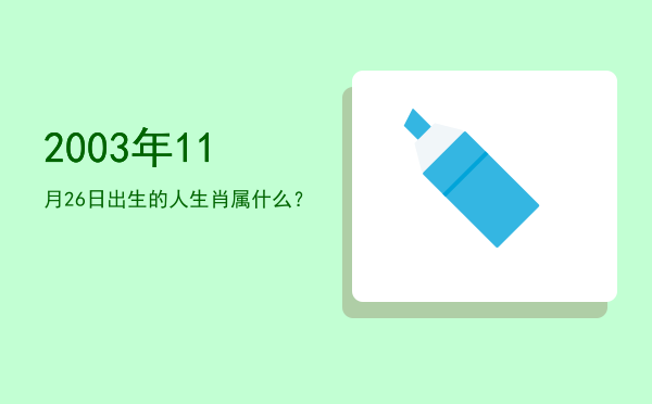 2003年11月26日出生的人生肖属什么?