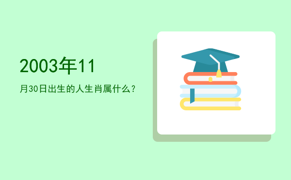 2003年11月30日出生的人生肖属什么?