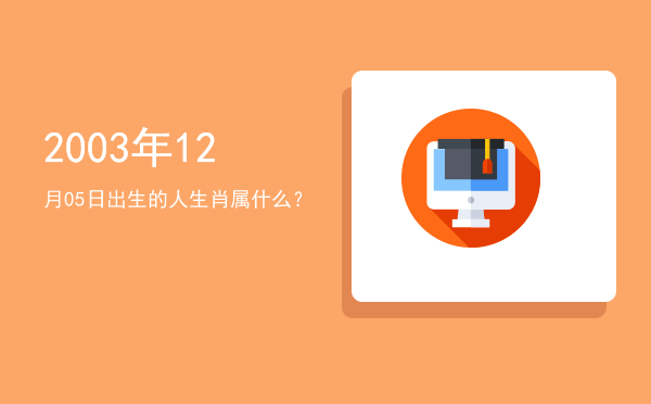 2003年12月05日出生的人生肖属什么?