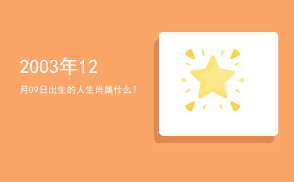 2003年12月09日出生的人生肖属什么?