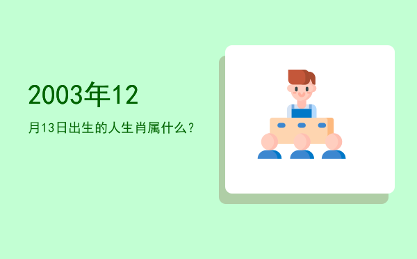 2003年12月13日出生的人生肖属什么?