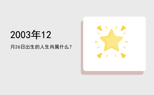 2003年12月26日出生的人生肖属什么?