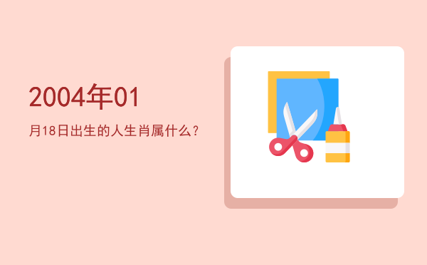 2004年01月18日出生的人生肖属什么?