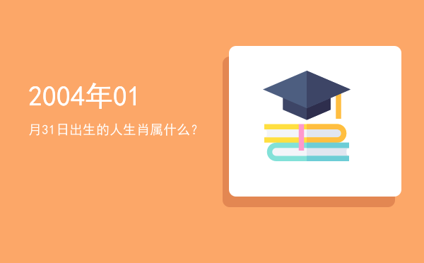 2004年01月31日出生的人生肖属什么?
