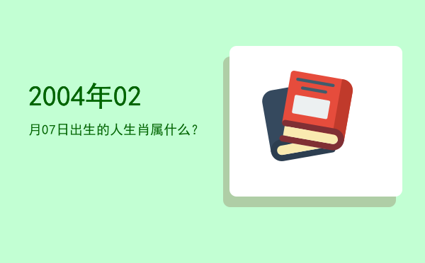 2004年02月07日出生的人生肖属什么?