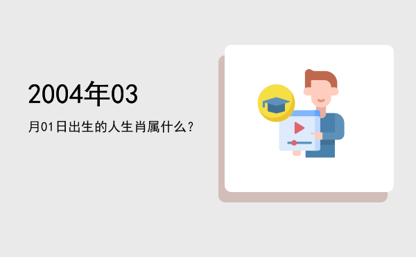 2004年03月01日出生的人生肖属什么?