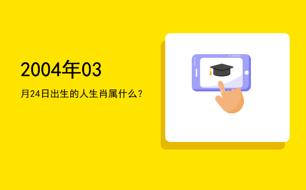 2004年03月24日出生的人生肖属什么?