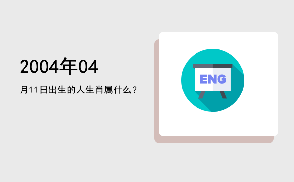 2004年04月11日出生的人生肖属什么?