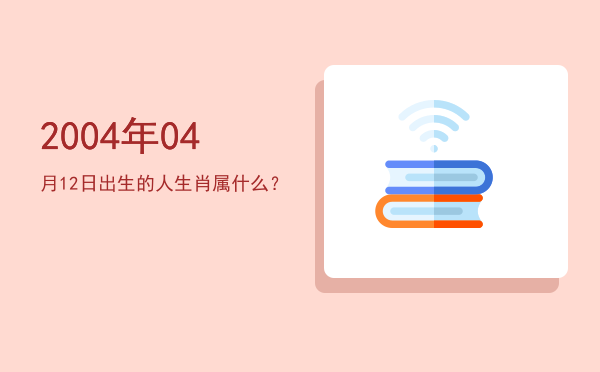 2004年04月12日出生的人生肖属什么?