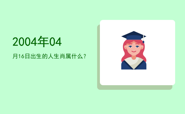 2004年04月16日出生的人生肖属什么?
