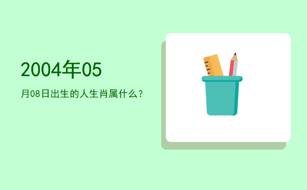 2004年05月08日出生的人生肖属什么?