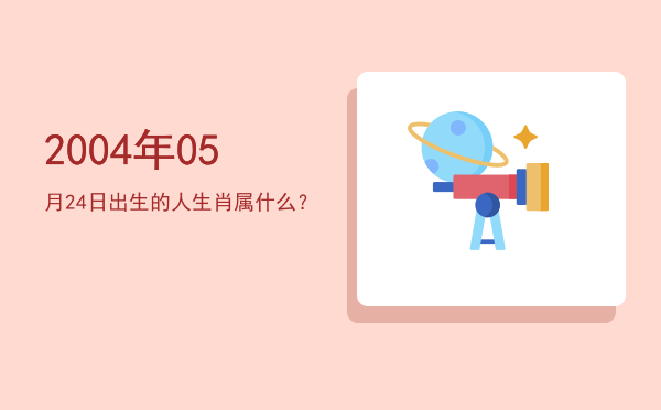 2004年05月24日出生的人生肖属什么?