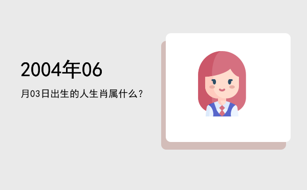 2004年06月03日出生的人生肖属什么?