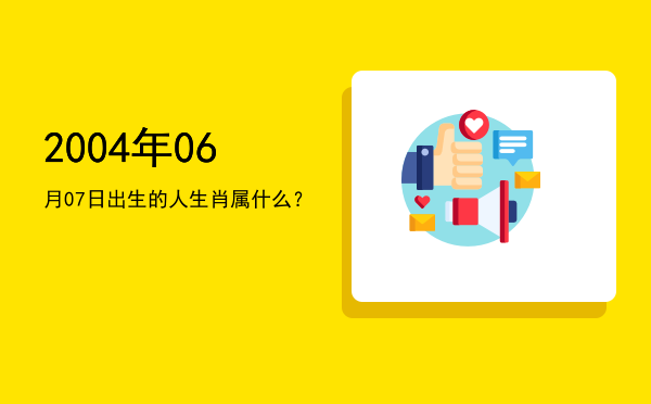 2004年06月07日出生的人生肖属什么?