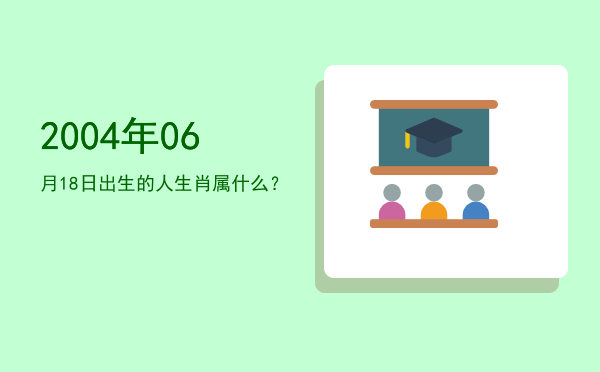 2004年06月18日出生的人生肖属什么?