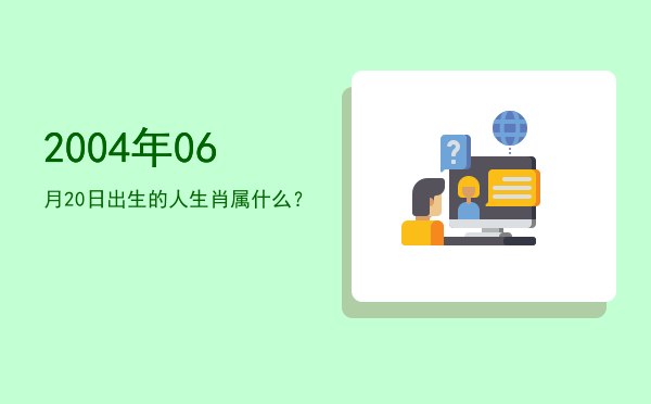 2004年06月20日出生的人生肖属什么?