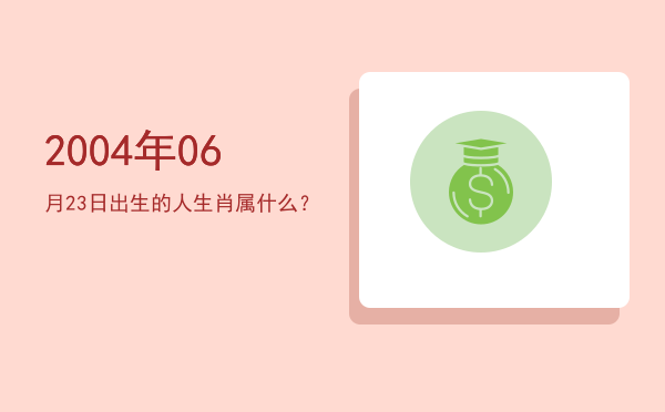 2004年06月23日出生的人生肖属什么?