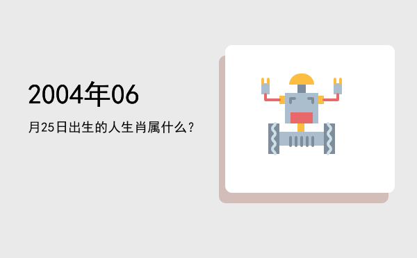 2004年06月25日出生的人生肖属什么?