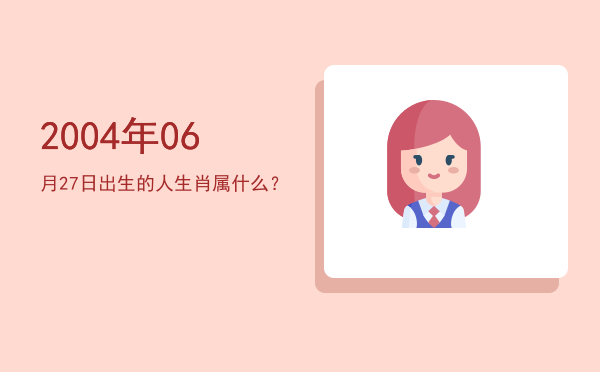 2004年06月27日出生的人生肖属什么?