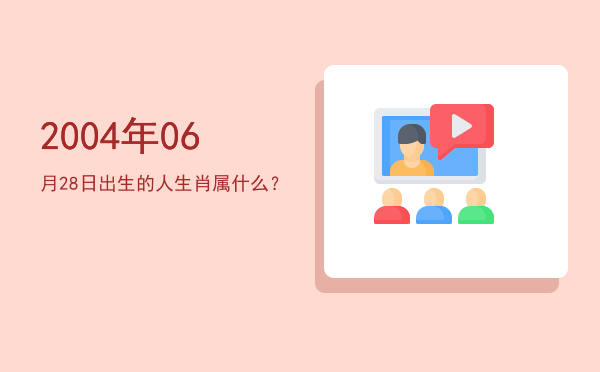 2004年06月28日出生的人生肖属什么?