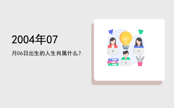 2004年07月06日出生的人生肖属什么?