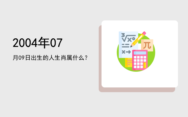 2004年07月09日出生的人生肖属什么?