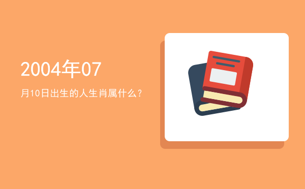 2004年07月10日出生的人生肖属什么?