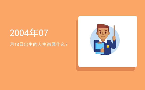 2004年07月18日出生的人生肖属什么?