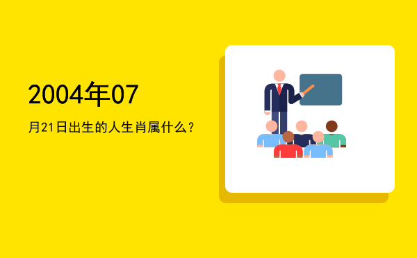 2004年07月21日出生的人生肖属什么?