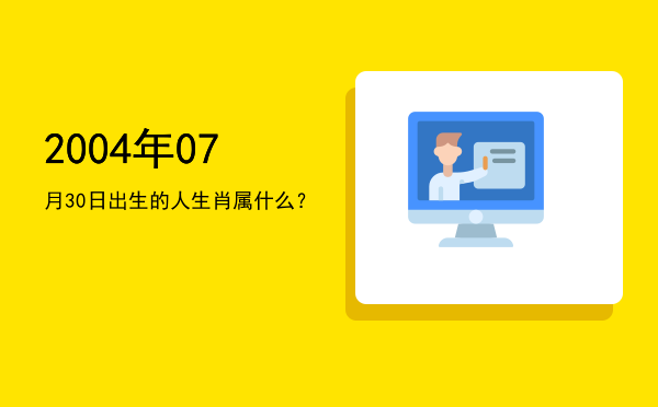 2004年07月30日出生的人生肖属什么?