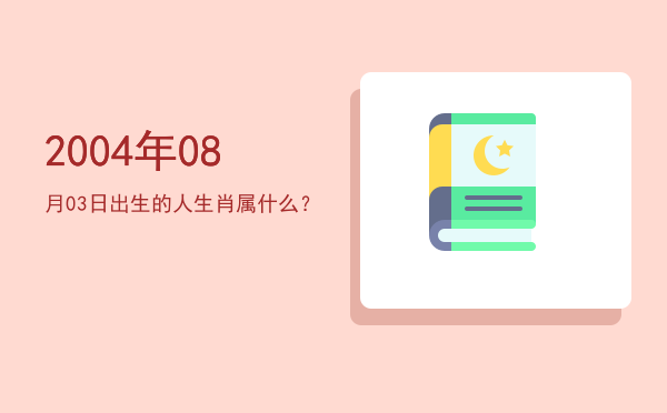 2004年08月03日出生的人生肖属什么？