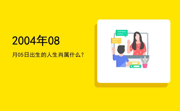 2004年08月05日出生的人生肖属什么?