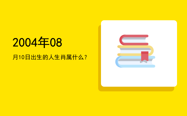 2004年08月10日出生的人生肖属什么?