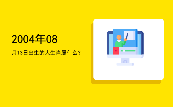 2004年08月13日出生的人生肖属什么?