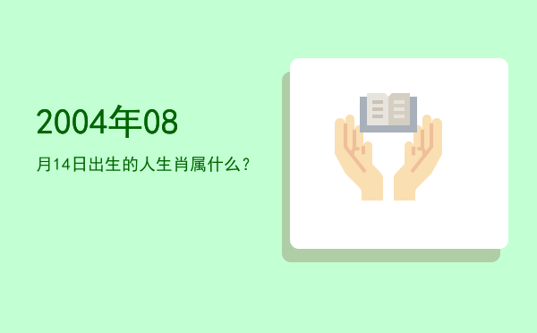 2004年08月14日出生的人生肖属什么?