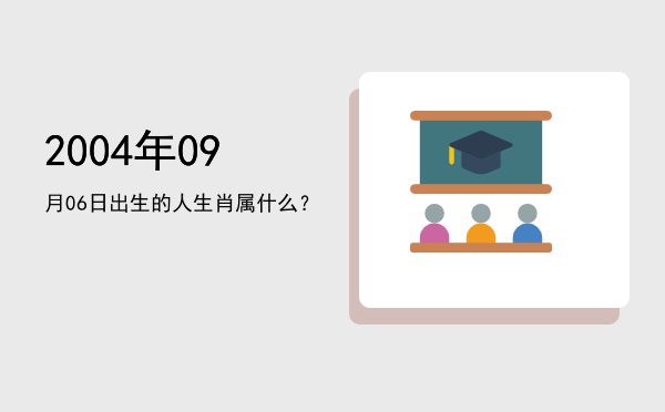 2004年09月06日出生的人生肖属什么?