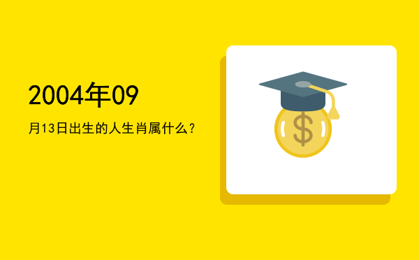 2004年09月13日出生的人生肖属什么?