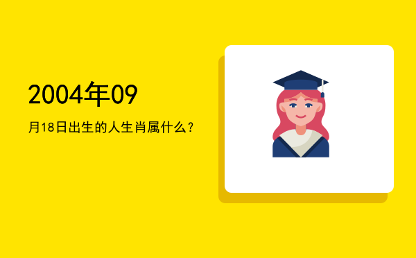 2004年09月18日出生的人生肖属什么?