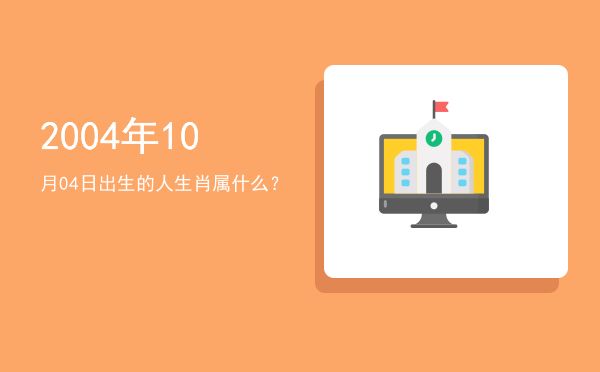 2004年10月04日出生的人生肖属什么?