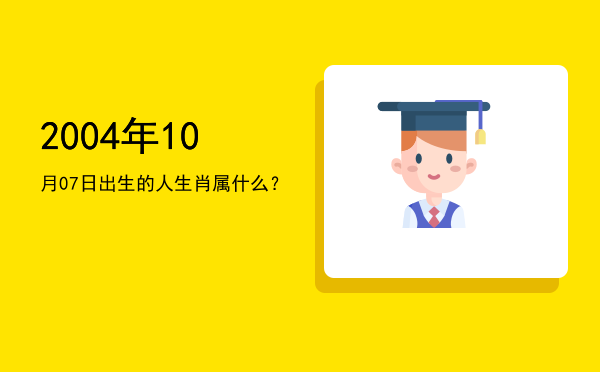 2004年10月07日出生的人生肖属什么?