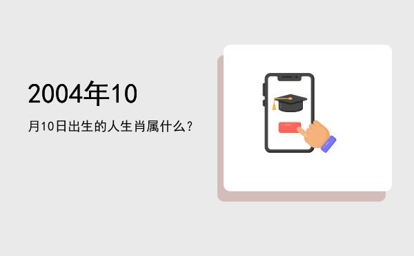 2004年10月10日出生的人生肖属什么?