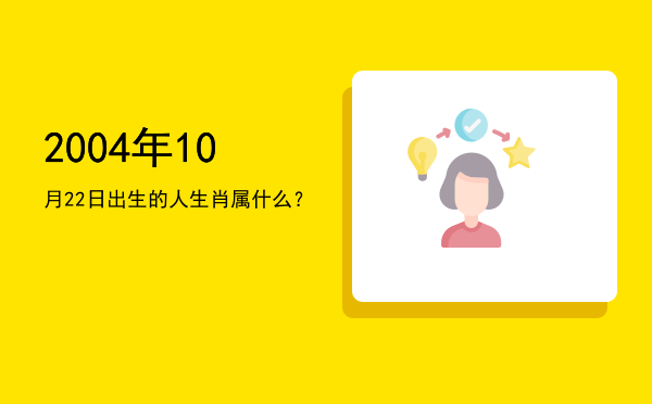 2004年10月22日出生的人生肖属什么?