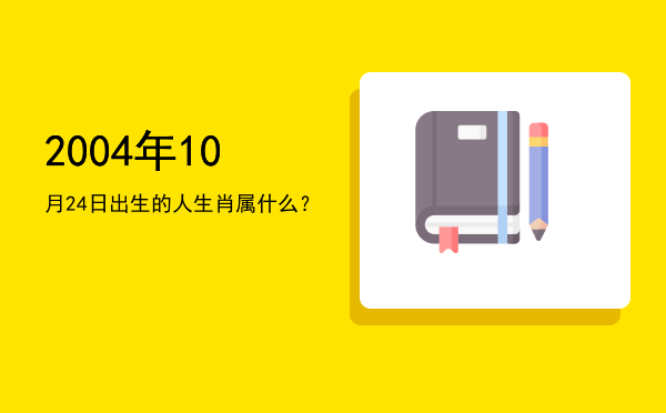 2004年10月24日出生的人生肖属什么?
