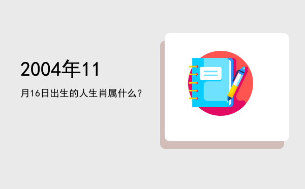 2004年11月16日出生的人生肖属什么?