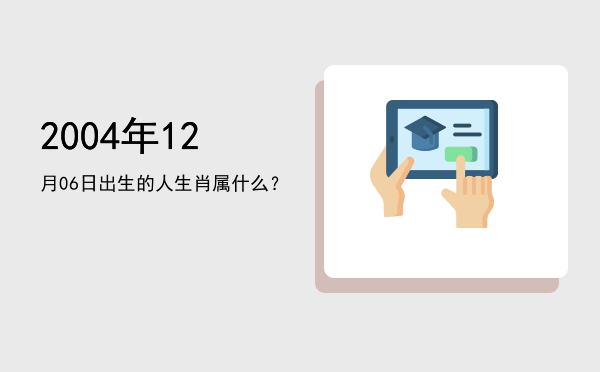 2004年12月06日出生的人生肖属什么?